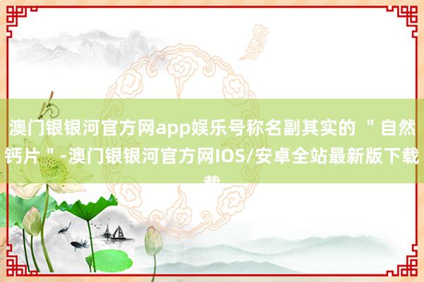 澳门银银河官方网app娱乐号称名副其实的 ＂自然钙片＂-澳门银银河官方网IOS/安卓全站最新版下载