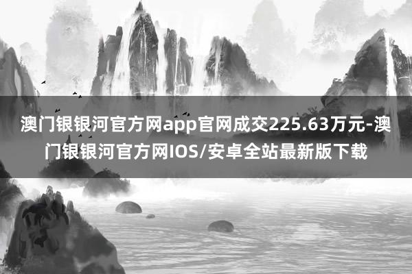 澳门银银河官方网app官网成交225.63万元-澳门银银河官方网IOS/安卓全站最新版下载