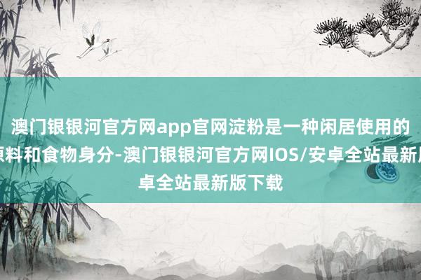 澳门银银河官方网app官网淀粉是一种闲居使用的工业原料和食物身分-澳门银银河官方网IOS/安卓全站最新版下载