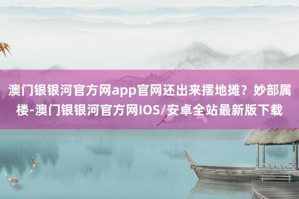 澳门银银河官方网app官网还出来摆地摊？妙部属楼-澳门银银河官方网IOS/安卓全站最新版下载