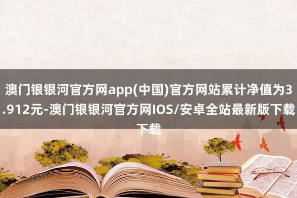 澳门银银河官方网app(中国)官方网站累计净值为3.912元-澳门银银河官方网IOS/安卓全站最新版下载