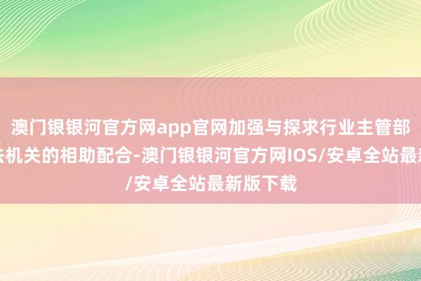 澳门银银河官方网app官网加强与探求行业主管部门、司法机关的相助配合-澳门银银河官方网IOS/安卓全站最新版下载