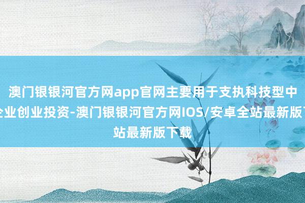 澳门银银河官方网app官网主要用于支执科技型中小企业创业投资-澳门银银河官方网IOS/安卓全站最新版下载